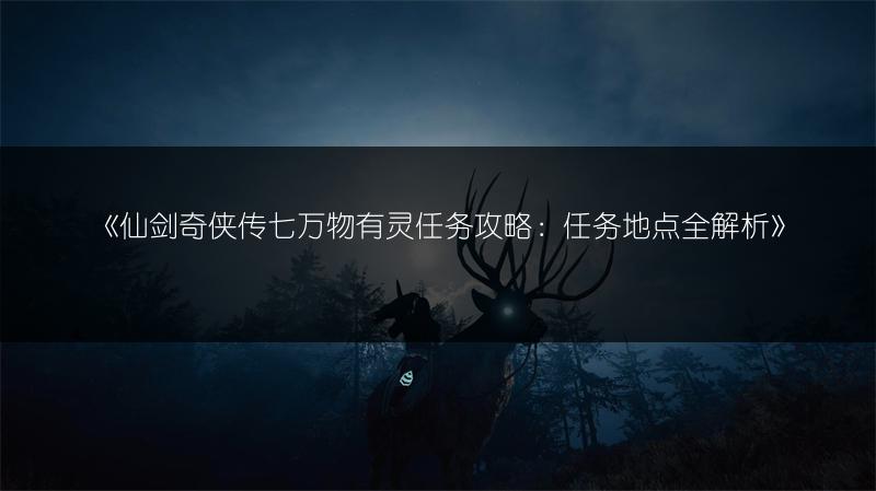 《仙剑奇侠传七万物有灵任务攻略：任务地点全解析》
