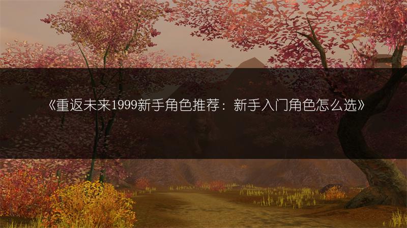 《重返未来1999新手角色推荐：新手入门角色怎么选》