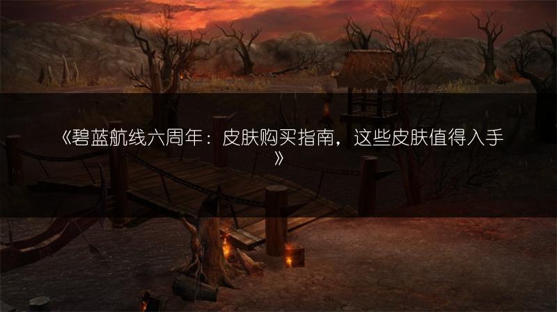 《碧蓝航线六周年：皮肤购买指南，这些皮肤值得入手》