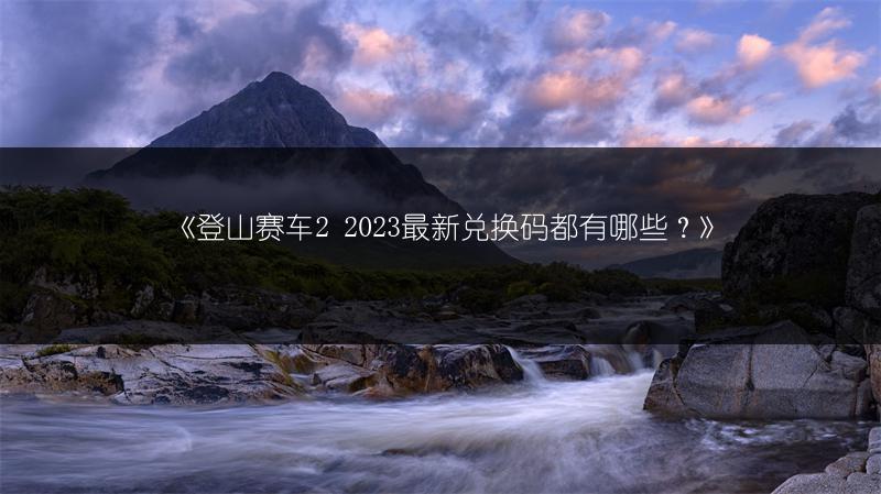 《登山赛车2 最新兑换码都有哪些？》