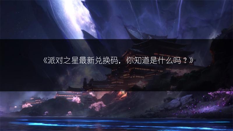 《派对之星最新兑换码，你知道是什么吗？》