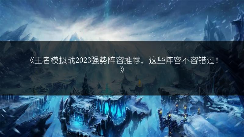 《王者模拟战强势阵容推荐，这些阵容不容错过！》