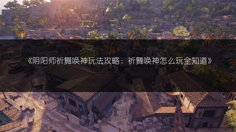 《阴阳师祈舞唤神玩法攻略：祈舞唤神怎么玩全知道》