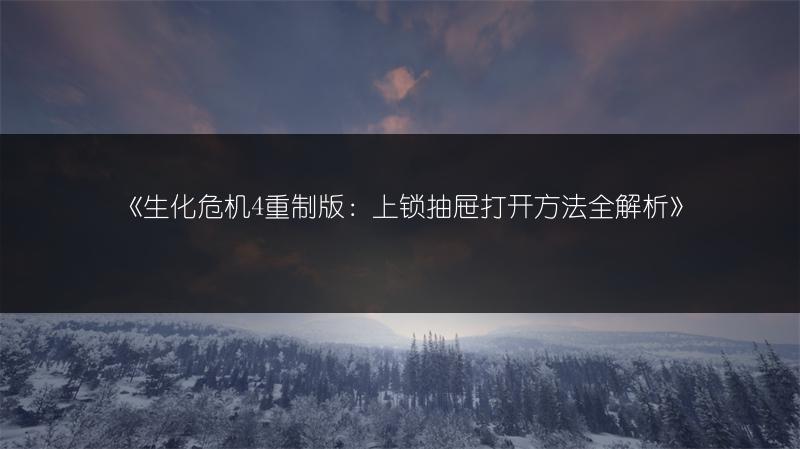 《生化危机4重制版：上锁抽屉打开方法全解析》