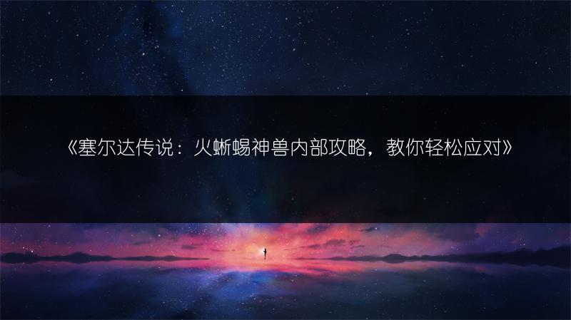 《塞尔达传说：火蜥蜴神兽内部攻略，教你轻松应对》