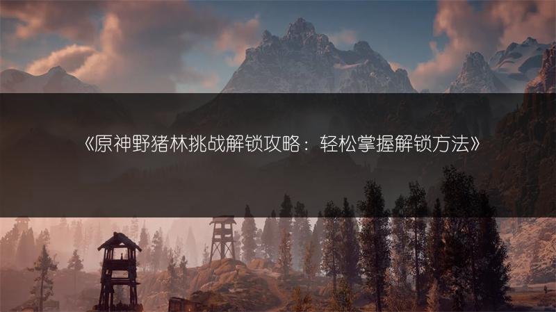 《原神野猪林挑战解锁攻略：轻松掌握解锁方法》