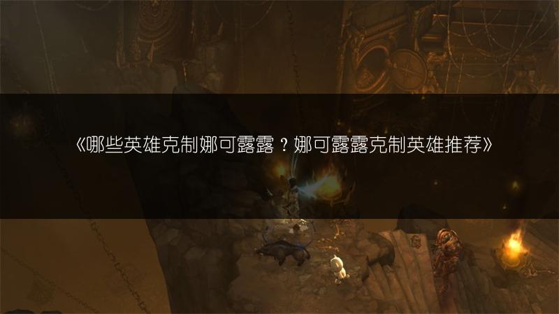 《哪些英雄克制娜可露露？娜可露露克制英雄推荐》