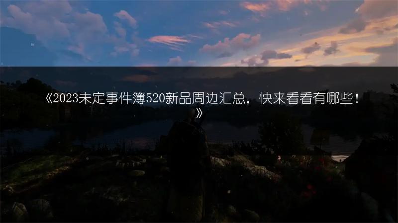 《未定事件簿520新品周边汇总，快来看看有哪些！》