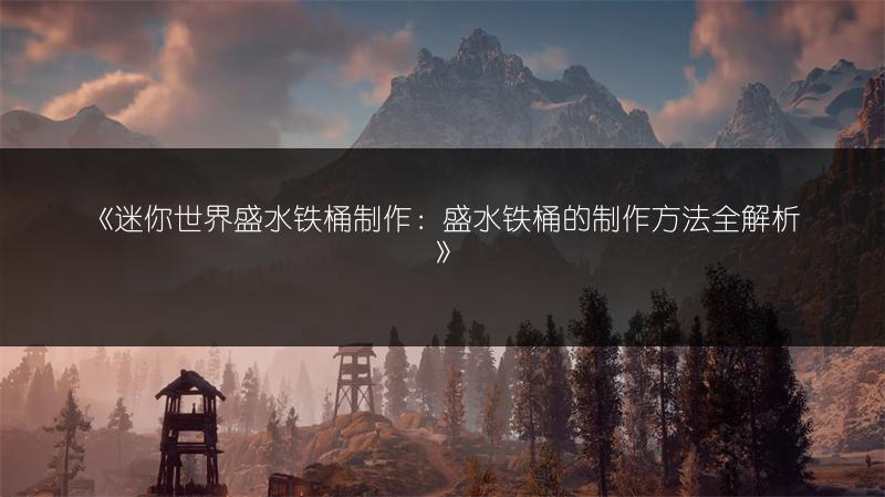 《迷你世界盛水铁桶制作：盛水铁桶的制作方法全解析》