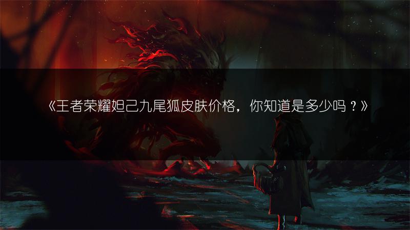 《王者荣耀妲己九尾狐皮肤价格，你知道是多少吗？》
