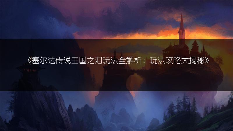 《塞尔达传说王国之泪玩法全解析：玩法攻略大揭秘》