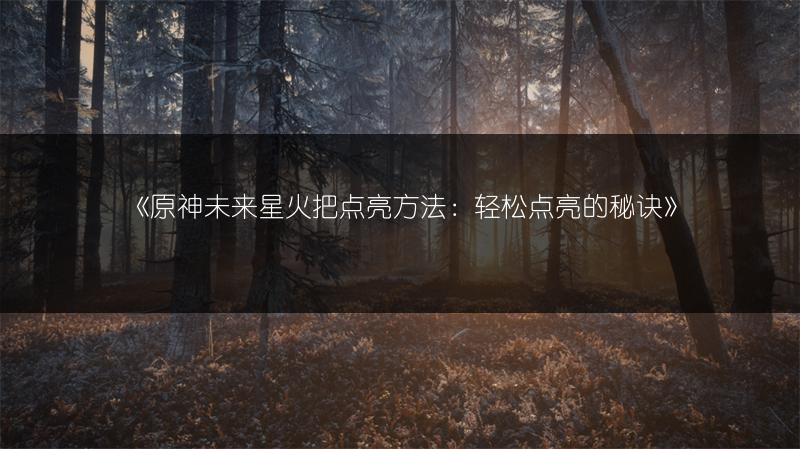 《原神未来星火把点亮方法：轻松点亮的秘诀》