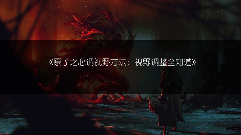 《原子之心调视野方法：视野调整全知道》
