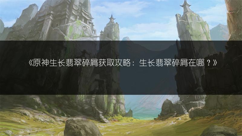 《原神生长翡翠碎屑获取攻略：生长翡翠碎屑在哪？》