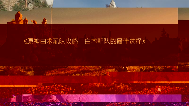 《原神白术配队攻略：白术配队的最佳选择》