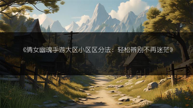 《倩女幽魂手游大区小区区分法：轻松辨别不再迷茫》