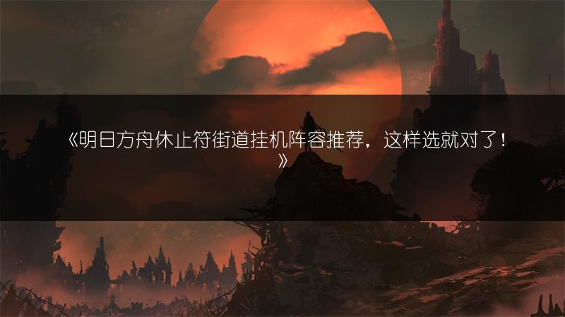 《明日方舟休止符街道挂机阵容推荐，这样选就对了！》