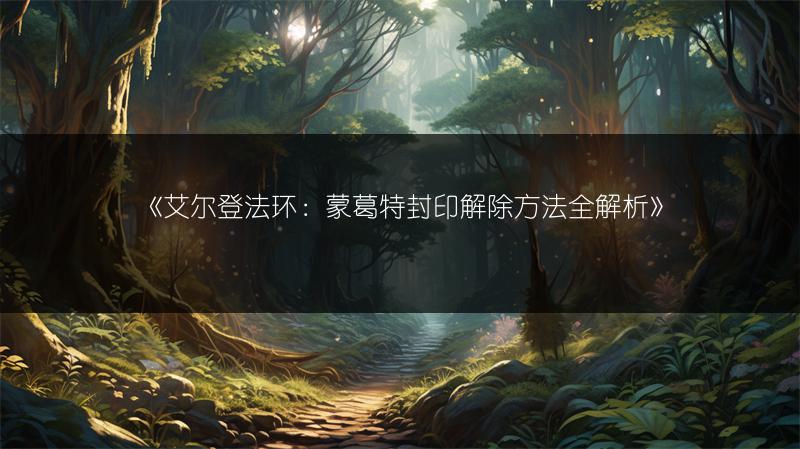 《艾尔登法环：蒙葛特封印解除方法全解析》