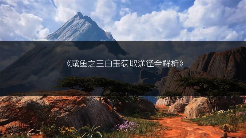 《咸鱼之王白玉获取途径全解析》