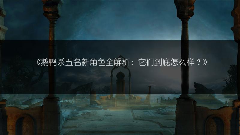 《鹅鸭杀五名新角色全解析：它们到底怎么样？》