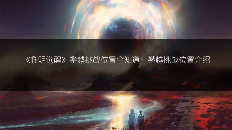 《黎明觉醒》攀越挑战位置全知道：攀越挑战位置介绍