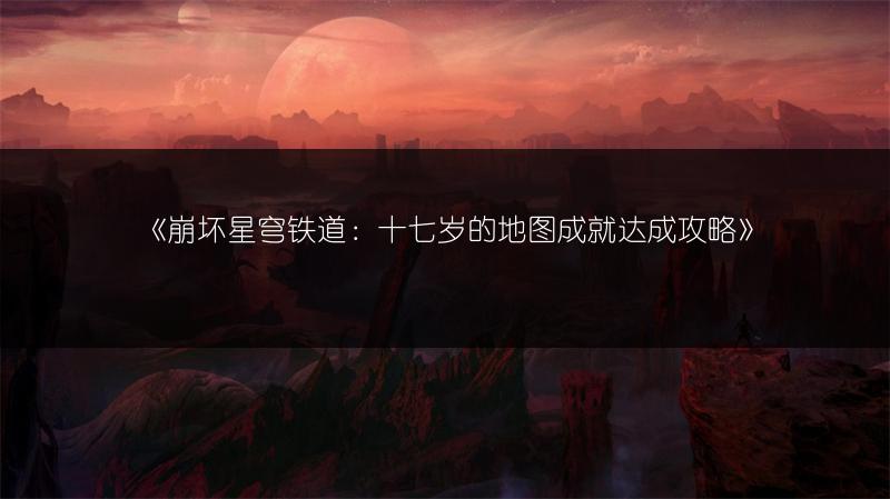 《崩坏星穹铁道：十七岁的地图成就达成攻略》