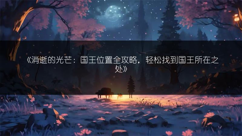 《消逝的光芒：国王位置全攻略，轻松找到国王所在之处》