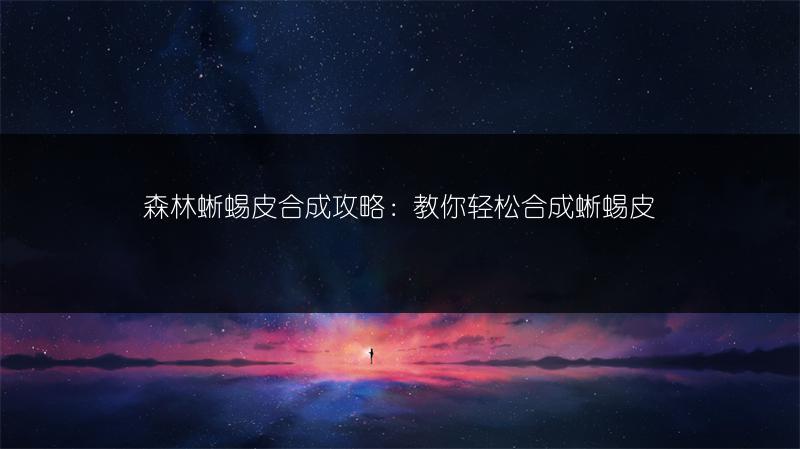 森林蜥蜴皮合成攻略：教你轻松合成蜥蜴皮
