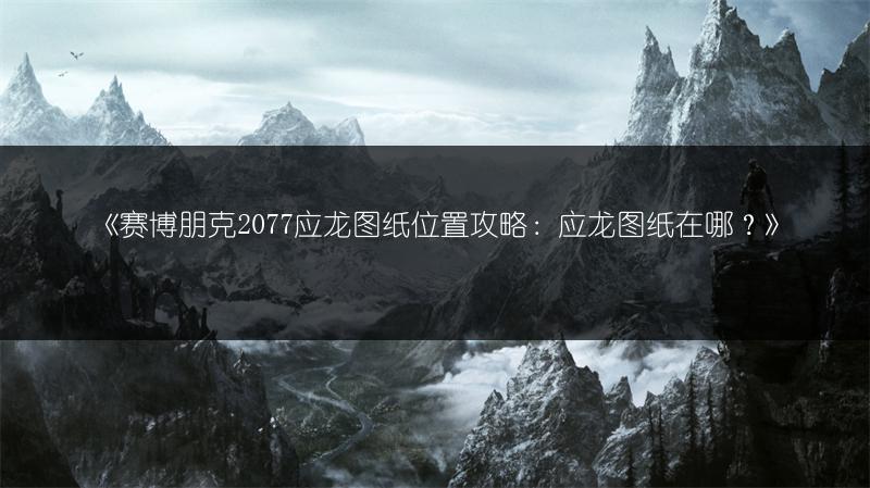 《赛博朋克2077应龙图纸位置攻略：应龙图纸在哪？》