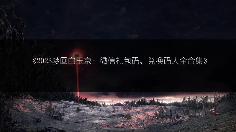 《梦回白玉京：微信礼包码、兑换码大全合集》