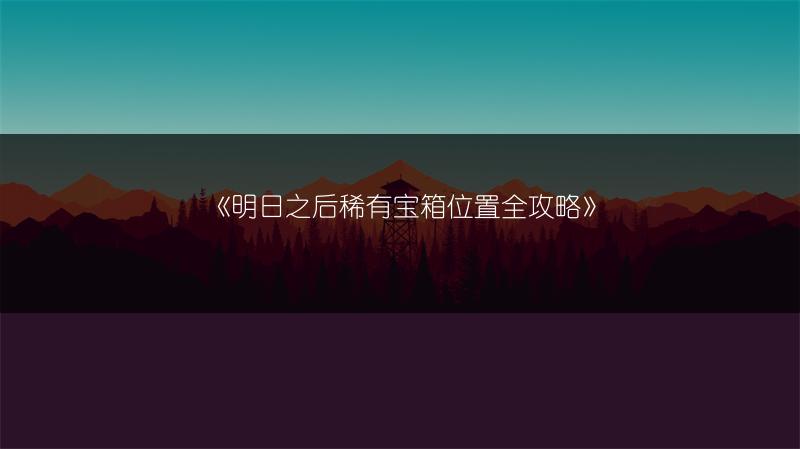 《明日之后稀有宝箱位置全攻略》