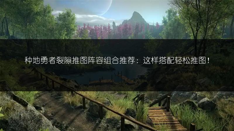 种地勇者裂隙推图阵容组合推荐：这样搭配轻松推图！