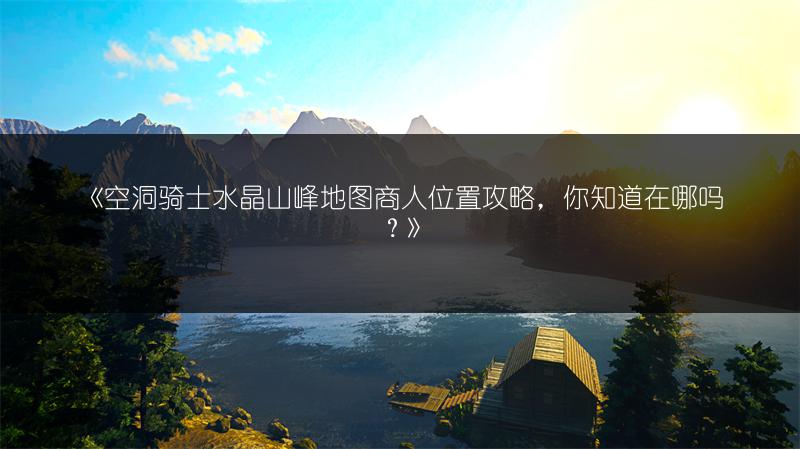 《空洞骑士水晶山峰地图商人位置攻略，你知道在哪吗？》