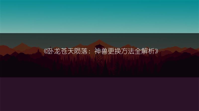 《卧龙苍天陨落：神兽更换方法全解析》