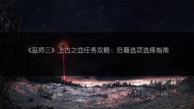 《巫师三》上古之血任务攻略：后裔选项选择指南