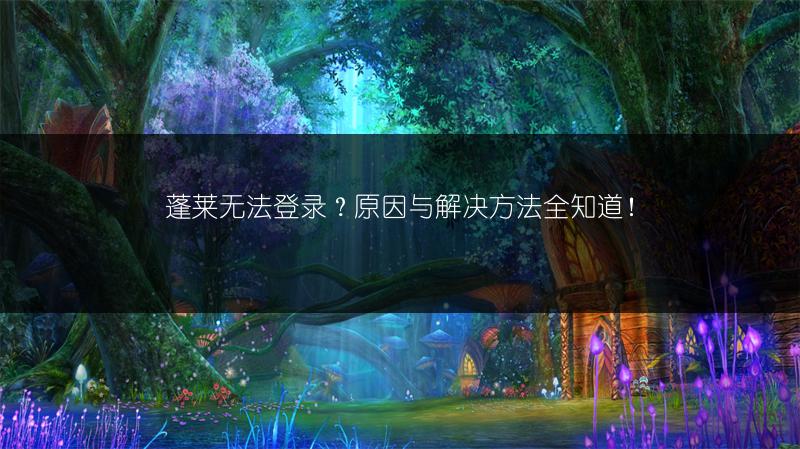 蓬莱无法登录？原因与解决方法全知道！