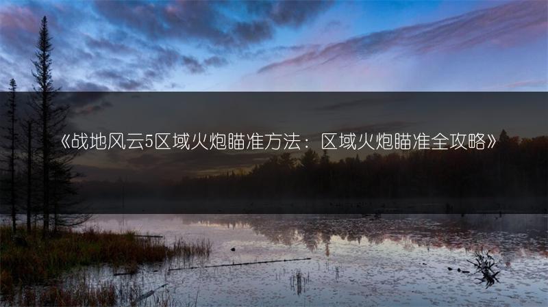 《战地风云5区域火炮瞄准方法：区域火炮瞄准全攻略》