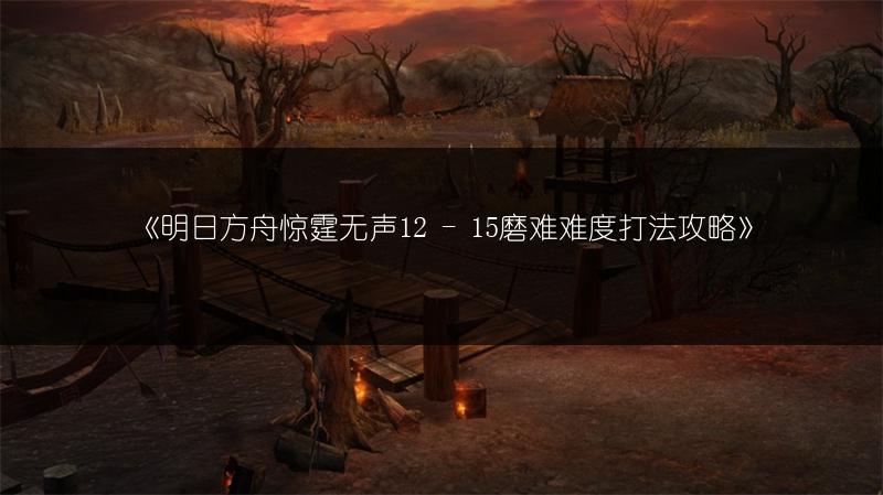 《明日方舟惊霆无声12 - 15磨难难度打法攻略》