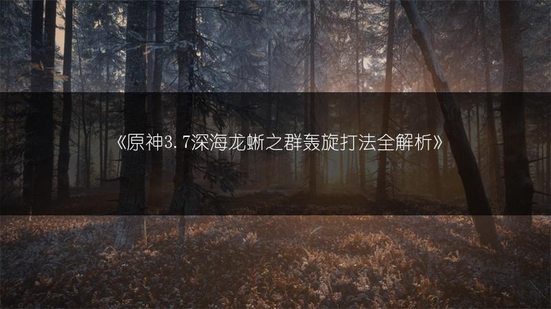 《原神3.7深海龙蜥之群轰旋打法全解析》