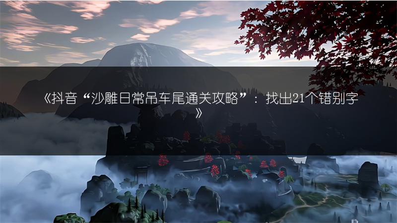 《抖音“沙雕日常吊车尾通关攻略”：找出21个错别字》