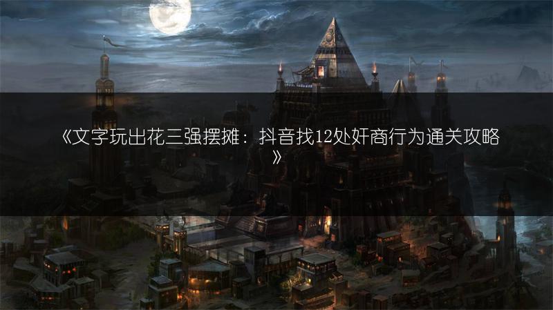 《文字玩出花三强摆摊：抖音找12处奸商行为通关攻略》