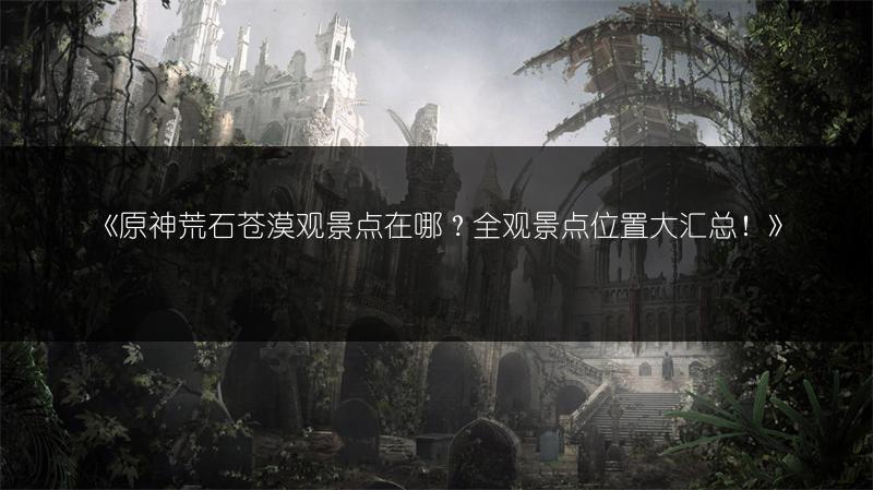 《原神荒石苍漠观景点在哪？全观景点位置大汇总！》