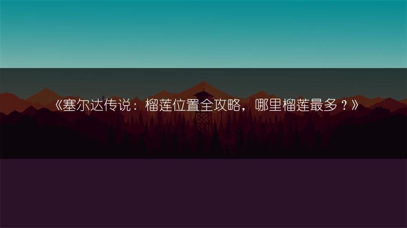 《塞尔达传说：榴莲位置全攻略，哪里榴莲最多？》