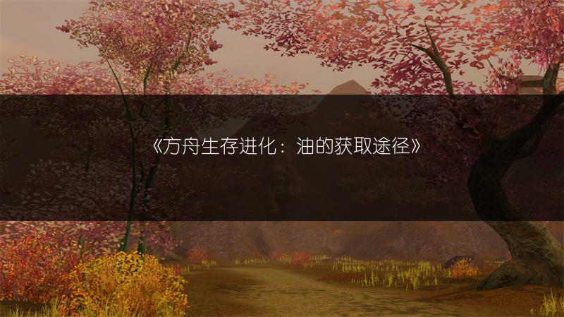 《方舟生存进化：油的获取途径》