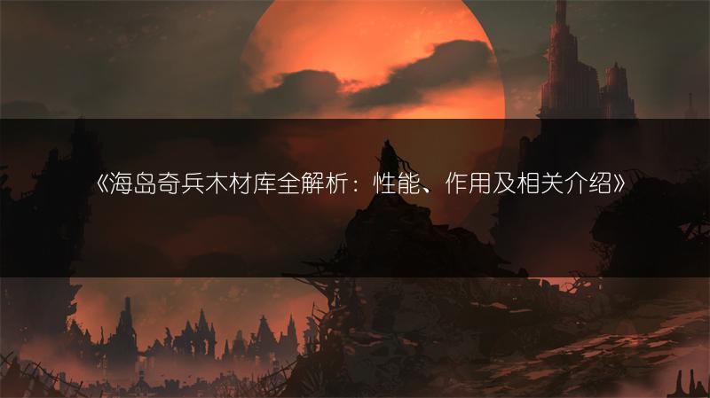 《海岛奇兵木材库全解析：性能、作用及相关介绍》