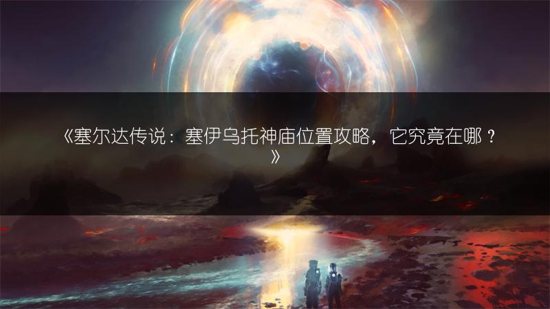 《塞尔达传说：塞伊乌托神庙位置攻略，它究竟在哪？》