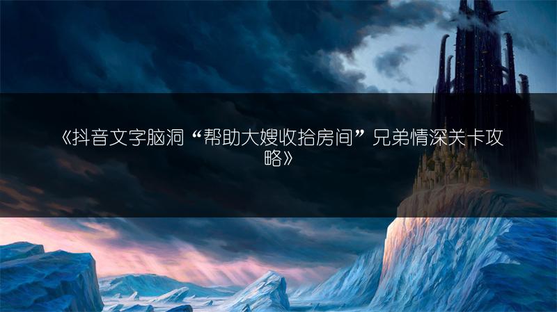 《抖音文字脑洞“帮助大嫂收拾房间”兄弟情深关卡攻略》