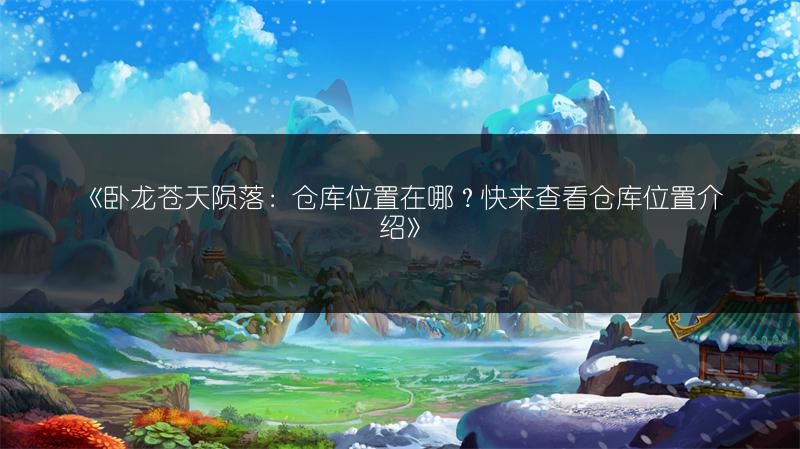 《卧龙苍天陨落：仓库位置在哪？快来查看仓库位置介绍》