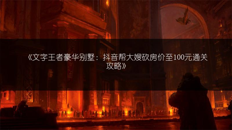 《文字王者豪华别墅：抖音帮大嫂砍房价至100元通关攻略》