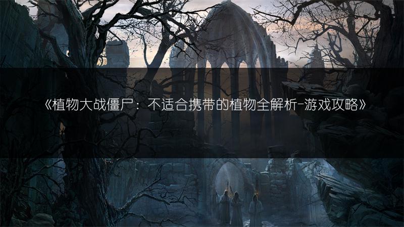 《植物大战僵尸：不适合携带的植物全解析-游戏攻略》